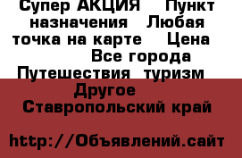 Супер АКЦИЯ! › Пункт назначения ­ Любая точка на карте! › Цена ­ 5 000 - Все города Путешествия, туризм » Другое   . Ставропольский край